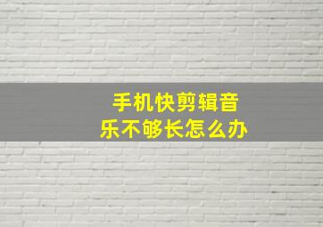 手机快剪辑音乐不够长怎么办