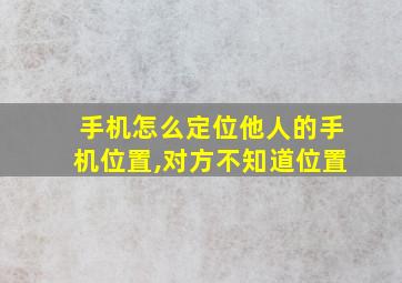 手机怎么定位他人的手机位置,对方不知道位置