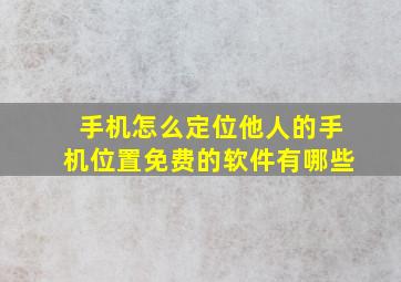 手机怎么定位他人的手机位置免费的软件有哪些