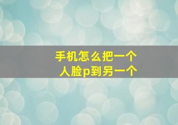 手机怎么把一个人脸p到另一个