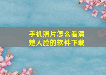 手机照片怎么看清楚人脸的软件下载