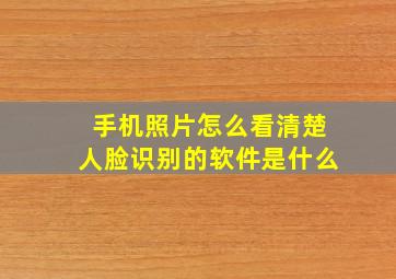 手机照片怎么看清楚人脸识别的软件是什么