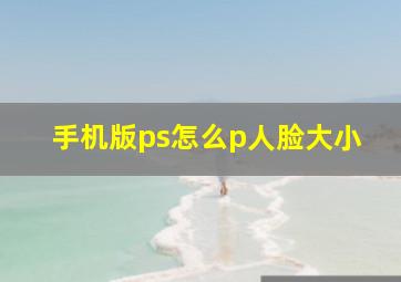 手机版ps怎么p人脸大小