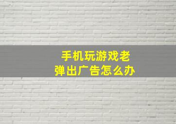 手机玩游戏老弹出广告怎么办