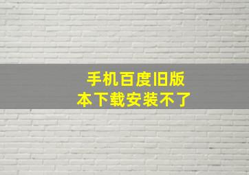 手机百度旧版本下载安装不了