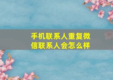 手机联系人重复微信联系人会怎么样