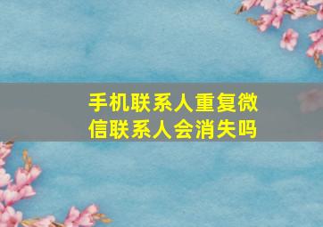 手机联系人重复微信联系人会消失吗