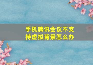 手机腾讯会议不支持虚拟背景怎么办