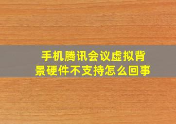 手机腾讯会议虚拟背景硬件不支持怎么回事