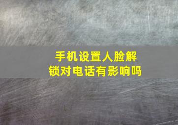 手机设置人脸解锁对电话有影响吗