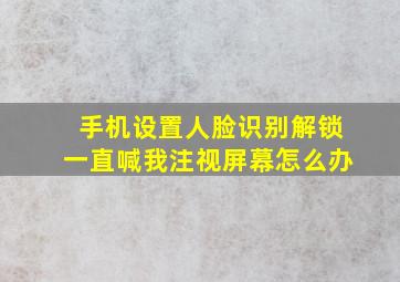 手机设置人脸识别解锁一直喊我注视屏幕怎么办