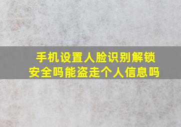 手机设置人脸识别解锁安全吗能盗走个人信息吗