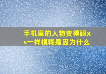 手机里的人物变得跟xs一样模糊是因为什么