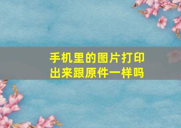 手机里的图片打印出来跟原件一样吗