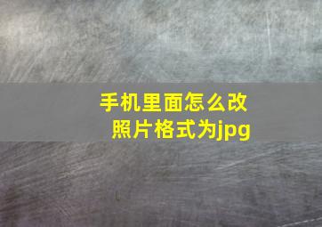 手机里面怎么改照片格式为jpg