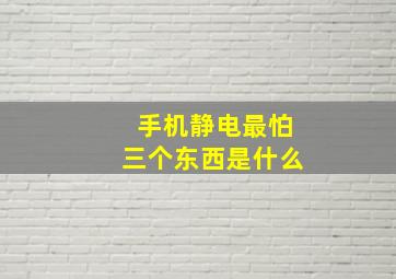 手机静电最怕三个东西是什么