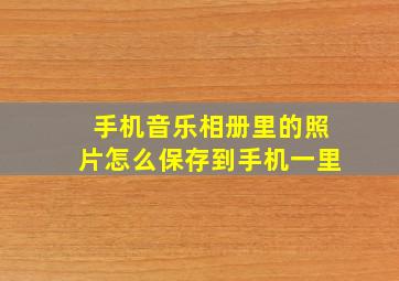 手机音乐相册里的照片怎么保存到手机一里