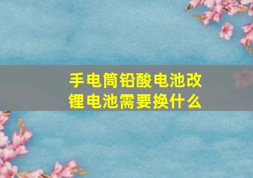 手电筒铅酸电池改锂电池需要换什么