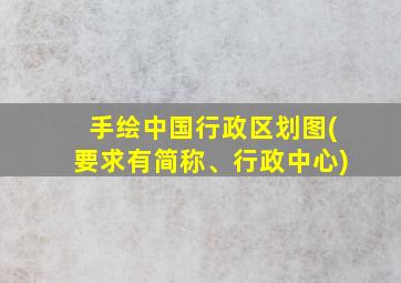 手绘中国行政区划图(要求有简称、行政中心)