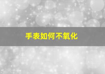 手表如何不氧化