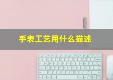 手表工艺用什么描述