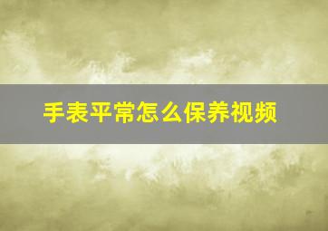 手表平常怎么保养视频