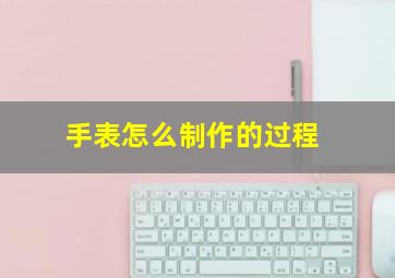 手表怎么制作的过程