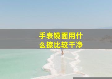 手表镜面用什么擦比较干净