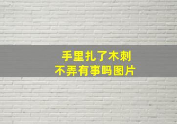 手里扎了木刺不弄有事吗图片