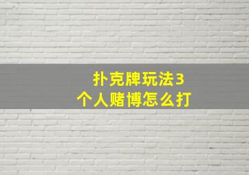 扑克牌玩法3个人赌博怎么打