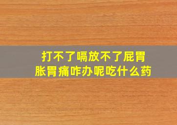 打不了嗝放不了屁胃胀胃痛咋办呢吃什么药