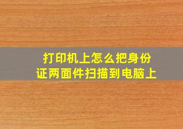 打印机上怎么把身份证两面件扫描到电脑上