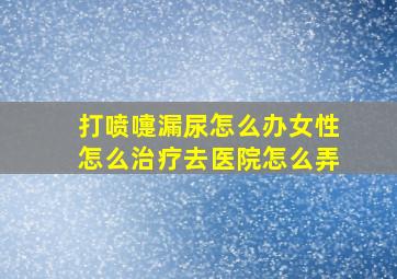 打喷嚏漏尿怎么办女性怎么治疗去医院怎么弄