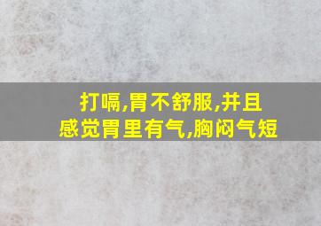 打嗝,胃不舒服,并且感觉胃里有气,胸闷气短