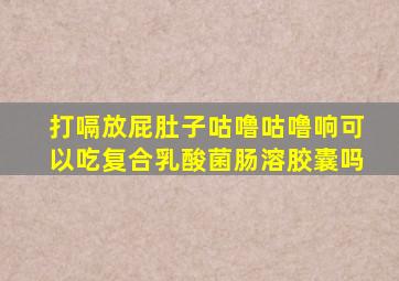 打嗝放屁肚子咕噜咕噜响可以吃复合乳酸菌肠溶胶囊吗