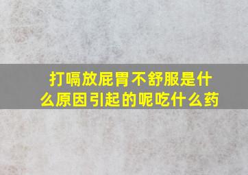 打嗝放屁胃不舒服是什么原因引起的呢吃什么药