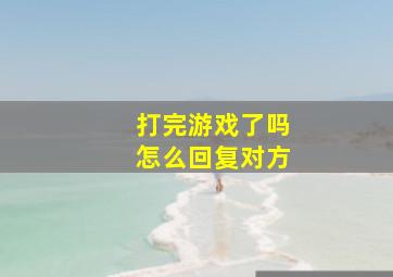 打完游戏了吗怎么回复对方