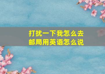 打扰一下我怎么去邮局用英语怎么说