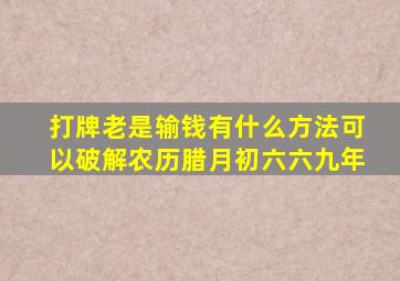 打牌老是输钱有什么方法可以破解农历腊月初六六九年