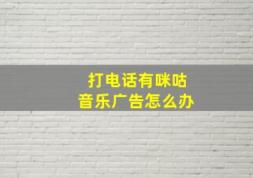 打电话有咪咕音乐广告怎么办