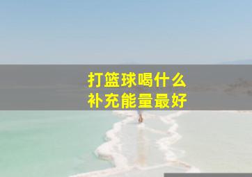 打篮球喝什么补充能量最好