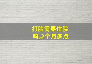 打胎需要住院吗,2个月多点