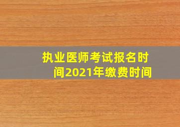 执业医师考试报名时间2021年缴费时间