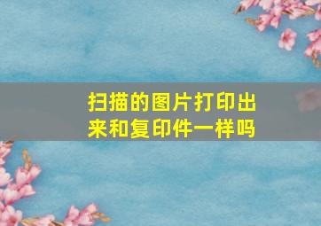 扫描的图片打印出来和复印件一样吗