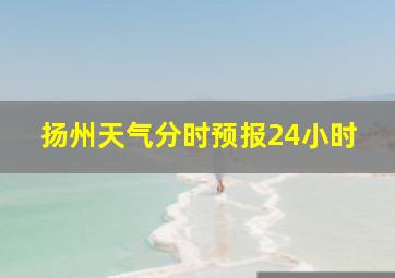 扬州天气分时预报24小时