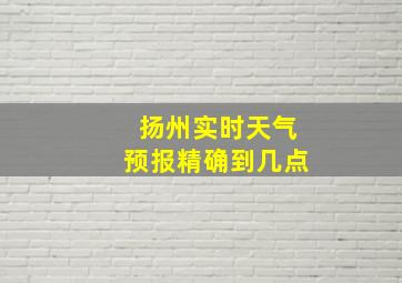 扬州实时天气预报精确到几点