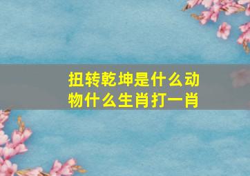 扭转乾坤是什么动物什么生肖打一肖