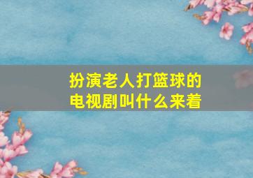 扮演老人打篮球的电视剧叫什么来着