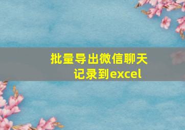 批量导出微信聊天记录到excel