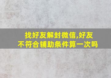 找好友解封微信,好友不符合辅助条件算一次吗